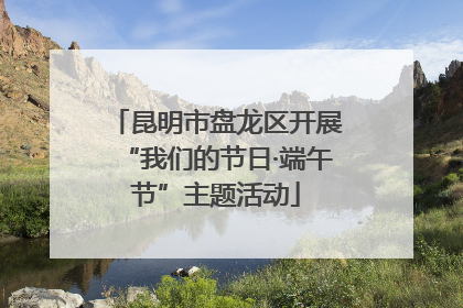 昆明市盘龙区开展“我们的节日·端午节”主题活动