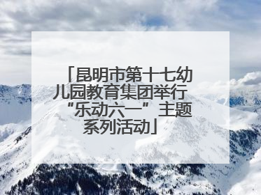 昆明市第十七幼儿园教育集团举行“乐动六一”主题系列活动