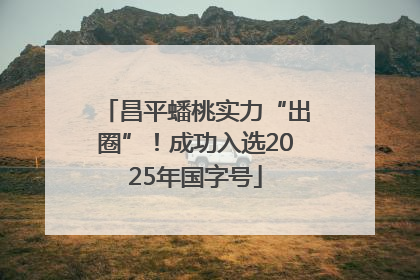 昌平蟠桃实力“出圈”！成功入选2025年国字号