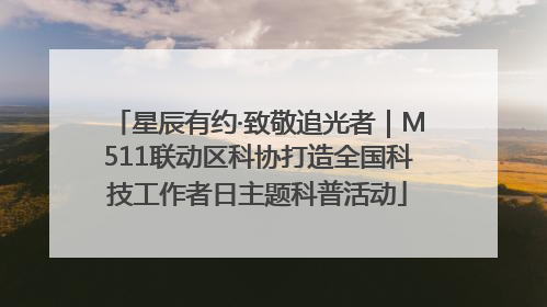 星辰有约·致敬追光者｜M511联动区科协打造全国科技工作者日主题科普活动