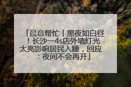 晨意帮忙丨黑夜如白昼！长沙一4s店外墙灯光太亮影响居民入睡，回应：夜间不会再开