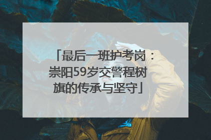 最后一班护考岗：崇阳59岁交警程树旗的传承与坚守