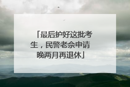最后护好这批考生，民警老佘申请晚两月再退休