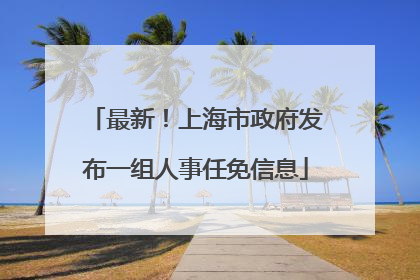 最新！上海市政府发布一组人事任免信息