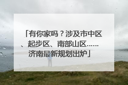 有你家吗？涉及市中区、起步区、南部山区……济南最新规划出炉