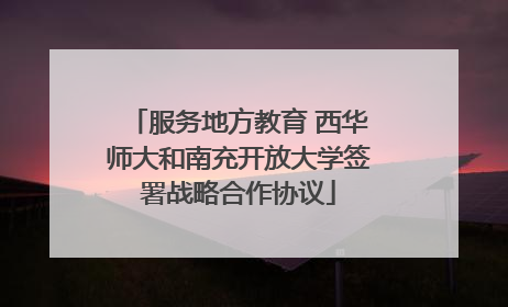服务地方教育 西华师大和南充开放大学签署战略合作协议