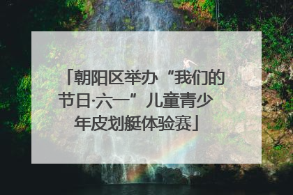 朝阳区举办“我们的节日·六一”儿童青少年皮划艇体验赛