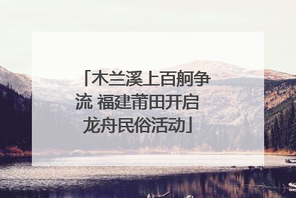 木兰溪上百舸争流 福建莆田开启龙舟民俗活动