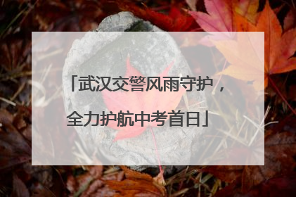 武汉交警风雨守护，全力护航中考首日