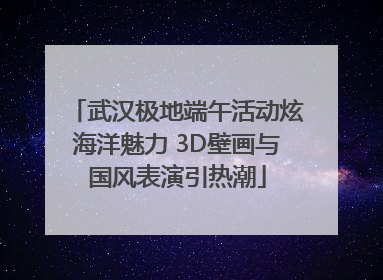 武汉极地端午活动炫海洋魅力 3D壁画与国风表演引热潮