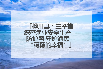 桦川县：三举措织密渔业安全生产防护网 守护渔民“稳稳的幸福”