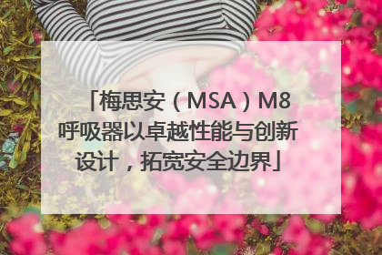 梅思安（MSA）M8呼吸器以卓越性能与创新设计，拓宽安全边界
