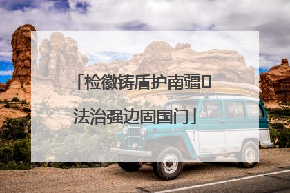 检徽铸盾护南疆 法治强边固国门