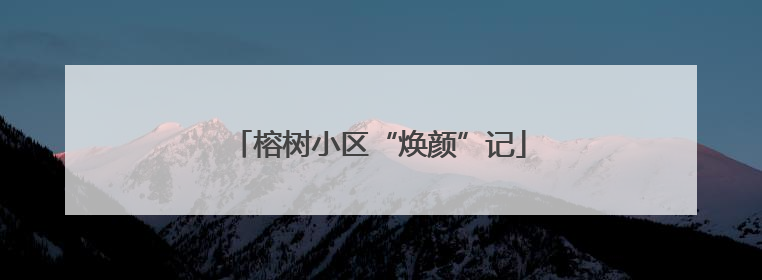 榕树小区“焕颜”记