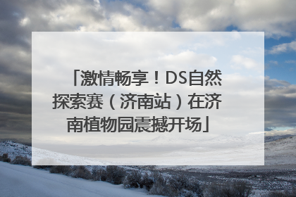 激情畅享！DS自然探索赛（济南站）在济南植物园震撼开场