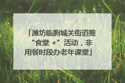 潍坊临朐城关街道推“食堂 +”活动，非用餐时段办老年课堂