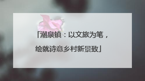 潮泉镇：以文旅为笔，绘就诗意乡村新景致