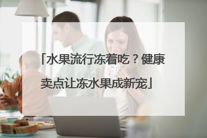 水果流行冻着吃？健康卖点让冻水果成新宠
