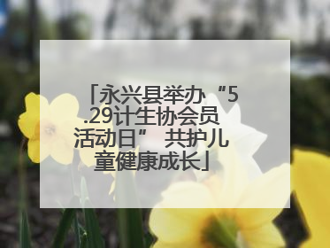 永兴县举办“5.29计生协会员活动日” 共护儿童健康成长