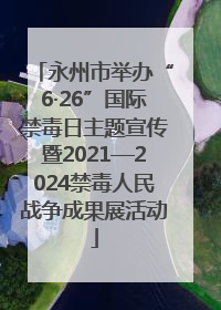 永州市举办“6·26”国际禁毒日主题宣传暨2021—2024禁毒人民战争成果展活动