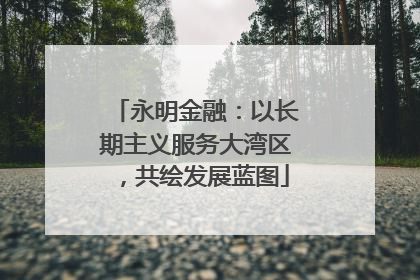 永明金融：以长期主义服务大湾区，共绘发展蓝图