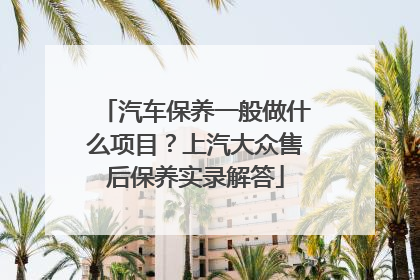 汽车保养一般做什么项目？上汽大众售后保养实录解答