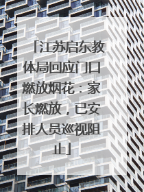 江苏启东教体局回应门口燃放烟花：家长燃放，已安排人员巡视阻止