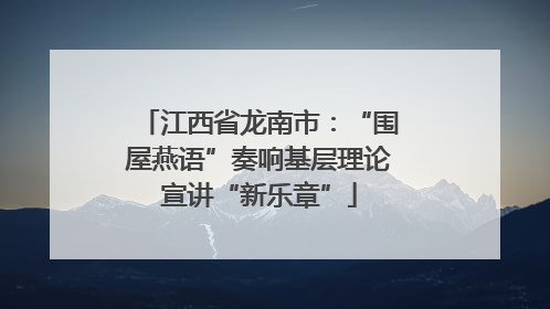 江西省龙南市：“围屋燕语”奏响基层理论宣讲“新乐章”