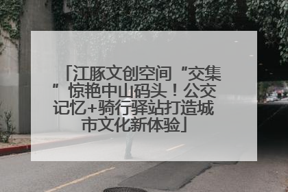 江豚文创空间“交集”惊艳中山码头！公交记忆+骑行驿站打造城市文化新体验