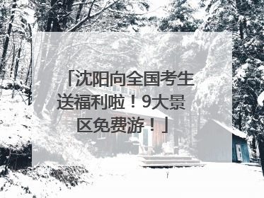 沈阳向全国考生送福利啦！9大景区免费游！
