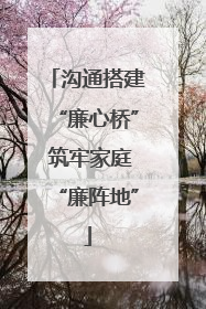 沟通搭建“廉心桥” 筑牢家庭“廉阵地”