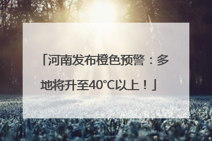 河南发布橙色预警：多地将升至40℃以上！