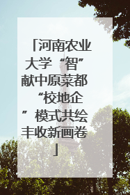 河南农业大学“智”献中原菜都 “校地企”模式共绘丰收新画卷