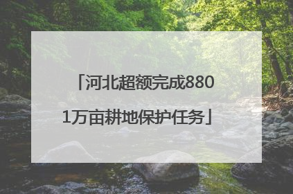 河北超额完成8801万亩耕地保护任务