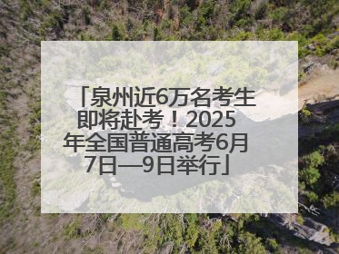 泉州近6万名考生即将赴考！2025年全国普通高考6月7日—9日举行
