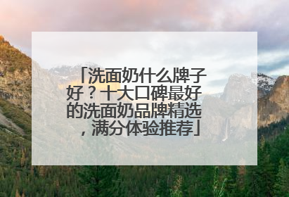 洗面奶什么牌子好？十大口碑最好的洗面奶品牌精选，满分体验推荐