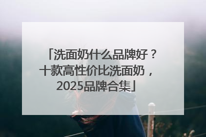 洗面奶什么品牌好？十款高性价比洗面奶，2025品牌合集