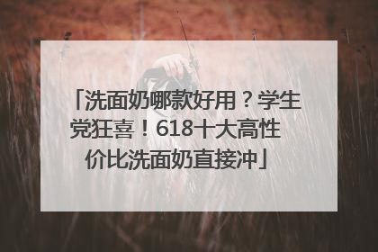 洗面奶哪款好用？学生党狂喜！618十大高性价比洗面奶直接冲