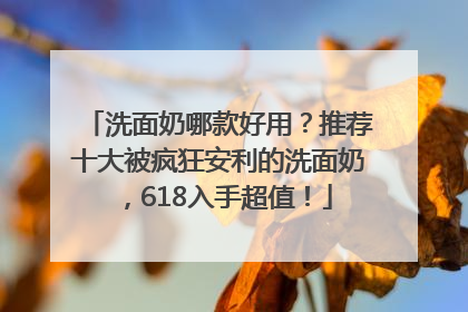 洗面奶哪款好用？推荐十大被疯狂安利的洗面奶，618入手超值！
