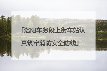洛阳车务段上街车站认真筑牢消防安全防线