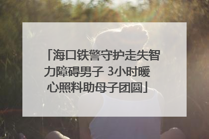 海口铁警守护走失智力障碍男子 3小时暖心照料助母子团圆