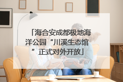 海合安成都极地海洋公园“川溪生态馆”正式对外开放