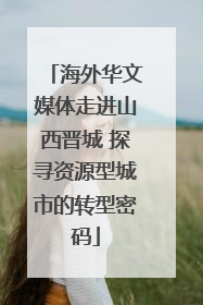 海外华文媒体走进山西晋城 探寻资源型城市的转型密码