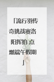 流行羽传奇挑战赛洛阳挥拍 点燃端午假期