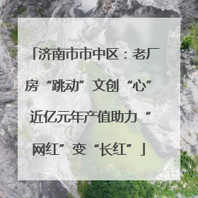 济南市市中区：老厂房“跳动”文创“心” 近亿元年产值助力“网红”变“长红”