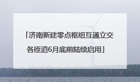 济南新建零点枢纽互通立交各匝道6月底前陆续启用