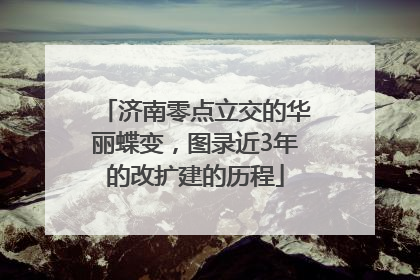 济南零点立交的华丽蝶变，图录近3年的改扩建的历程