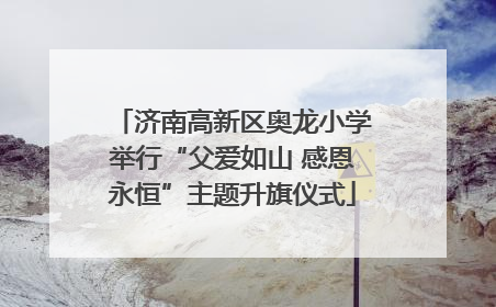 济南高新区奥龙小学举行“父爱如山 感恩永恒”主题升旗仪式