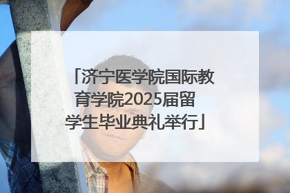 济宁医学院国际教育学院2025届留学生毕业典礼举行