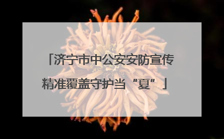 济宁市中公安安防宣传精准覆盖守护当“夏”